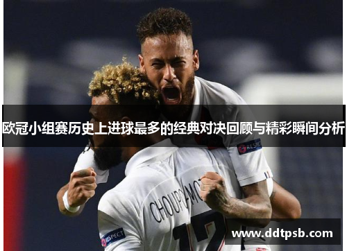 欧冠小组赛历史上进球最多的经典对决回顾与精彩瞬间分析
