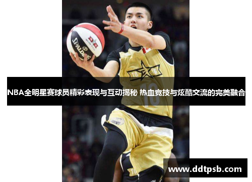 NBA全明星赛球员精彩表现与互动揭秘 热血竞技与炫酷交流的完美融合