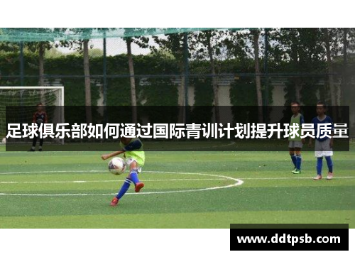 足球俱乐部如何通过国际青训计划提升球员质量